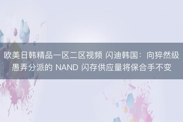 欧美日韩精品一区二区视频 闪迪韩国：向猝然级愚弄分派的 NAND 闪存供应量将保合手不变