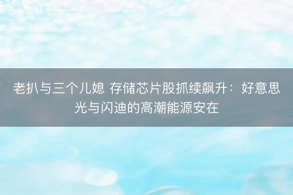 老扒与三个儿媳 存储芯片股抓续飙升：好意思光与闪迪的高潮能源安在