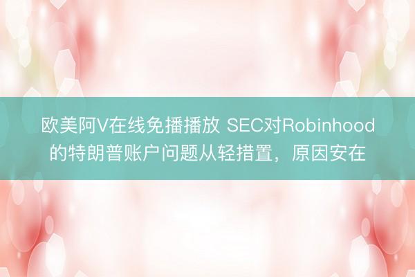 欧美阿V在线免播播放 SEC对Robinhood的特朗普账户问题从轻措置,原因安在