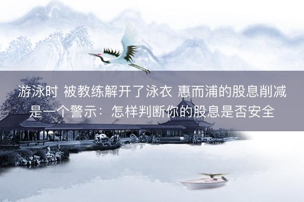 游泳时 被教练解开了泳衣 惠而浦的股息削减是一个警示：怎样判断你的股息是否安全