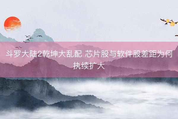 斗罗大陆2乾坤大乱配 芯片股与软件股差距为何执续扩大