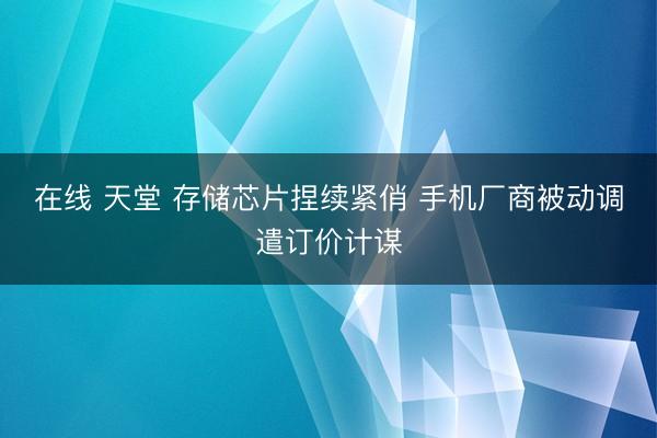 在线 天堂 存储芯片捏续紧俏 手机厂商被动调遣订价计谋