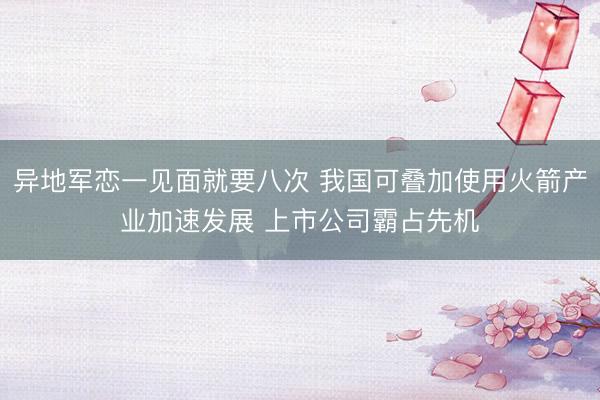 异地军恋一见面就要八次 我国可叠加使用火箭产业加速发展 上市公司霸占先机
