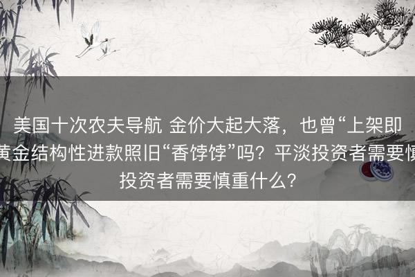 美国十次农夫导航 金价大起大落，也曾“上架即售空”的黄金结构性进款照旧“香饽饽”吗？平淡投资者需要慎重什么？