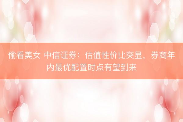 偷看美女 中信证券:估值性价比突显,券商年内最优配置时点有望到来