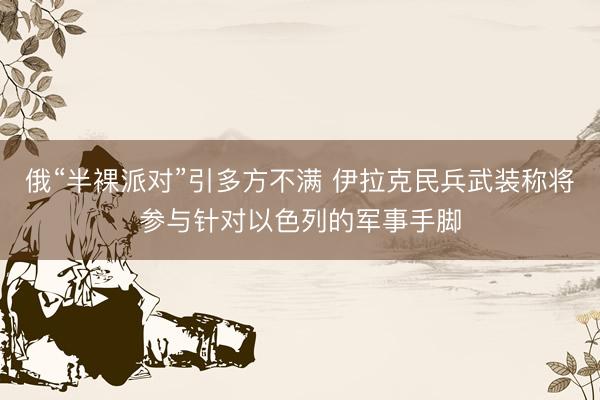 俄“半裸派对”引多方不满 伊拉克民兵武装称将参与针对以色列的军事手脚