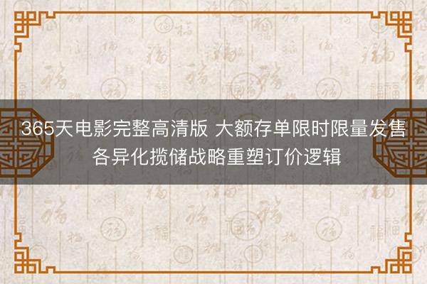 365天电影完整高清版 大额存单限时限量发售 各异化揽储战略重塑订价逻辑