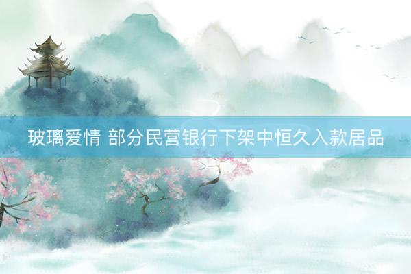 玻璃爱情 部分民营银行下架中恒久入款居品
