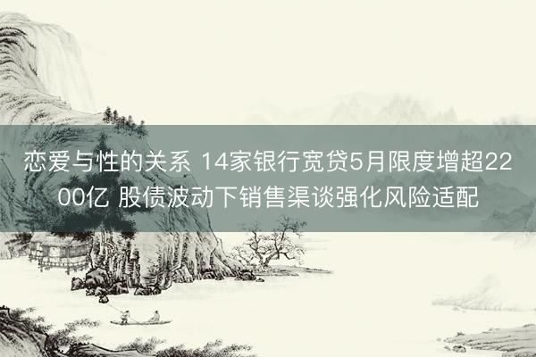恋爱与性的关系 14家银行宽贷5月限度增超2200亿 股债波动下销售渠谈强化风险适配
