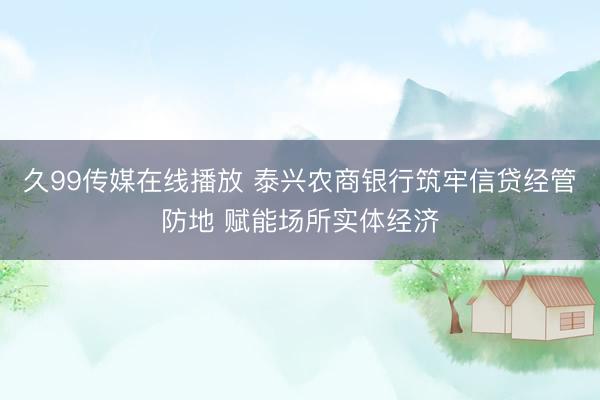 久99传媒在线播放 泰兴农商银行筑牢信贷经管防地 赋能场所实体经济