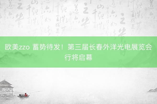 欧美zzo 蓄势待发！第三届长春外洋光电展览会行将启幕