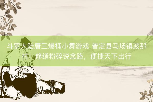 斗罗大陆唐三爆桶小舞游戏 普定县马场镇波那村:修缮粉碎说念路,便捷天下出行