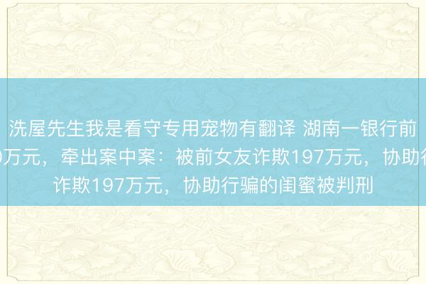 洗屋先生我是看守专用宠物有翻译 湖南一银行前职员职务侵占500万元，牵出案中案：被前女友诈欺197万元，协助行骗的闺蜜被判刑