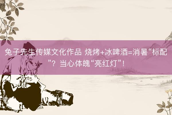 兔子先生传媒文化作品 烧烤+冰啤酒=消暑“标配”？当心体魄“亮红灯”！
