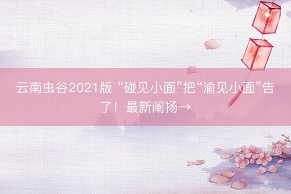 云南虫谷2021版 “碰见小面”把“渝见小面”告了!最新阐扬→