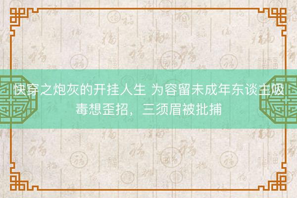快穿之炮灰的开挂人生 为容留未成年东谈主吸毒想歪招，三须眉被批捕