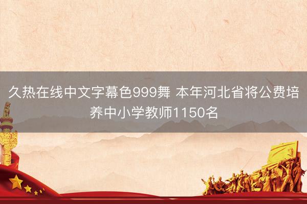 久热在线中文字幕色999舞 本年河北省将公费培养中小学教师1150名