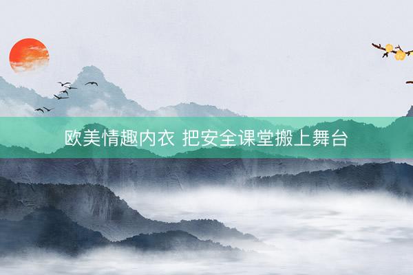 欧美情趣内衣 把安全课堂搬上舞台