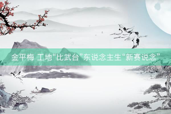 金平梅 工地“比武台”东说念主生“新赛说念”