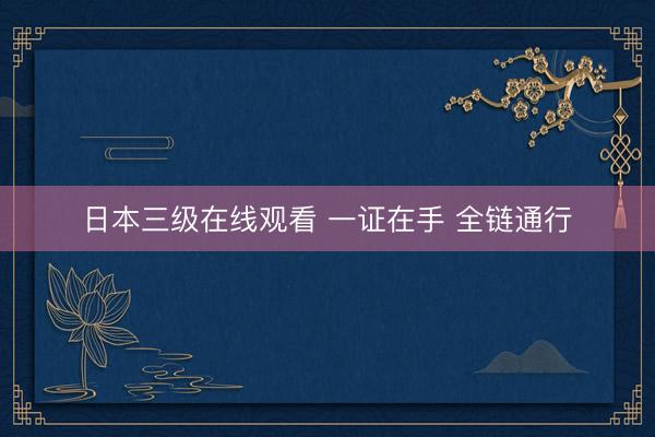 日本三级在线观看 一证在手 全链通行