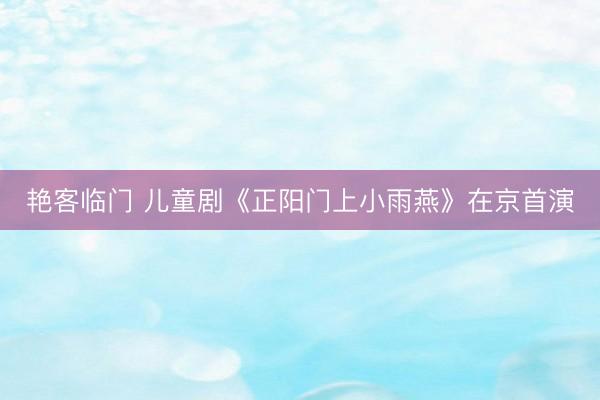 艳客临门 儿童剧《正阳门上小雨燕》在京首演