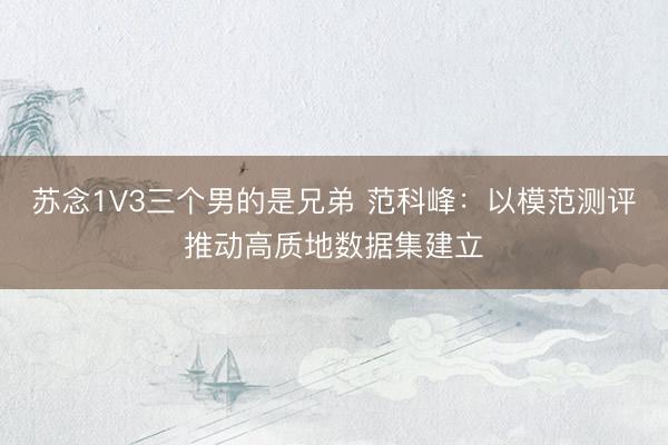 苏念1V3三个男的是兄弟 范科峰：以模范测评推动高质地数据集建立