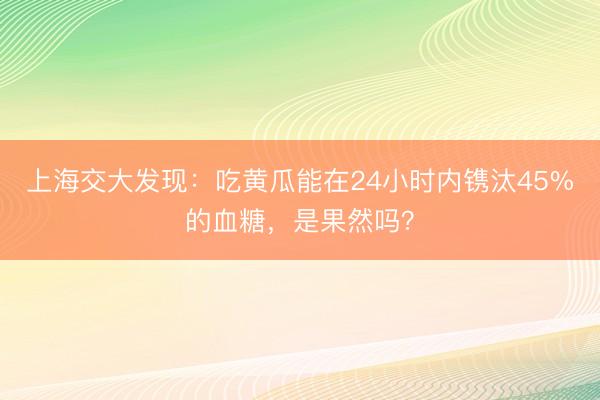 上海交大发现：吃黄瓜能在24小时内镌汰45%的血糖，是果然吗？