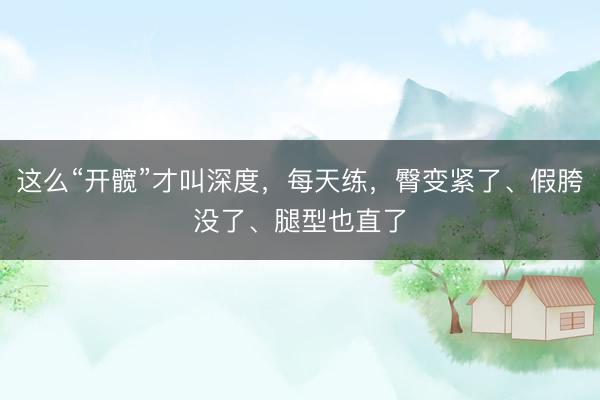 这么“开髋”才叫深度,每天练,臀变紧了、假胯没了、腿型也直了