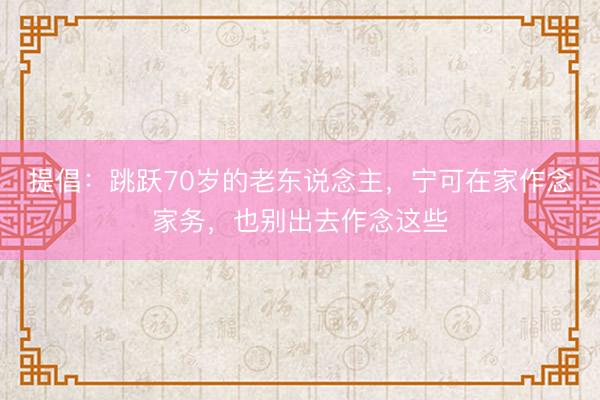 提倡：跳跃70岁的老东说念主，宁可在家作念家务，也别出去作念这些