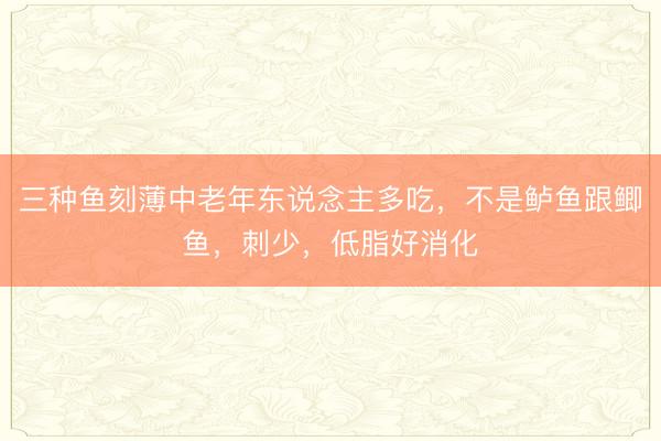 三种鱼刻薄中老年东说念主多吃，不是鲈鱼跟鲫鱼，刺少，低脂好消化