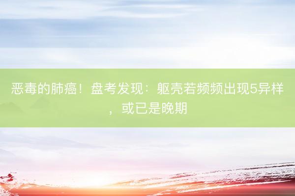 恶毒的肺癌！盘考发现：躯壳若频频出现5异样，或已是晚期