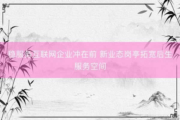 稳服务互联网企业冲在前 新业态岗亭拓宽后生服务空间