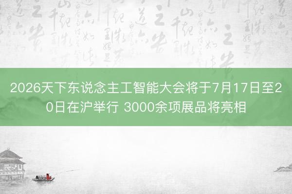2026天下东说念主工智能大会将于7月17日至20日在沪举行 3000余项展品将亮相