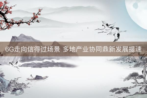 6G走向信得过场景 多地产业协同鼎新发展提速