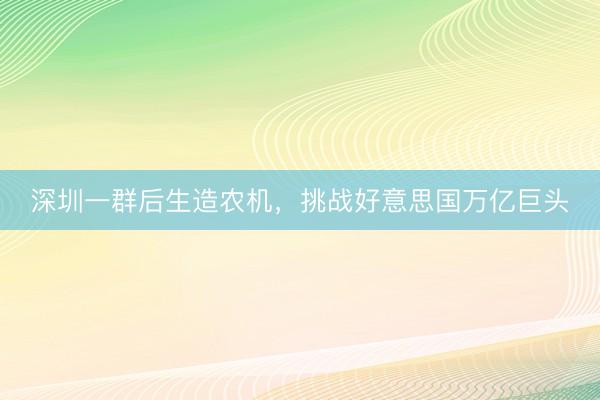 深圳一群后生造农机，挑战好意思国万亿巨头