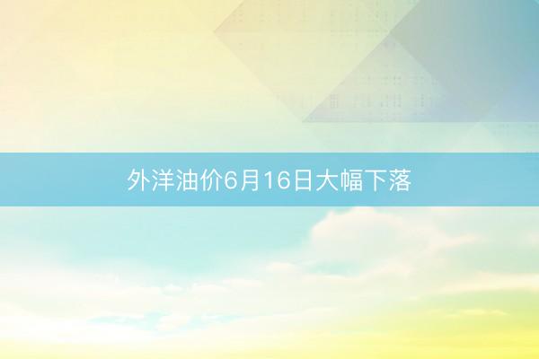外洋油价6月16日大幅下落
