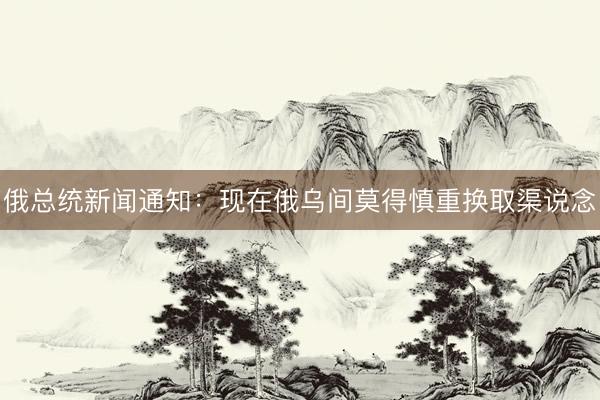 俄总统新闻通知：现在俄乌间莫得慎重换取渠说念