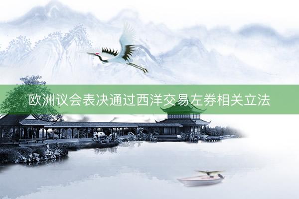 欧洲议会表决通过西洋交易左券相关立法