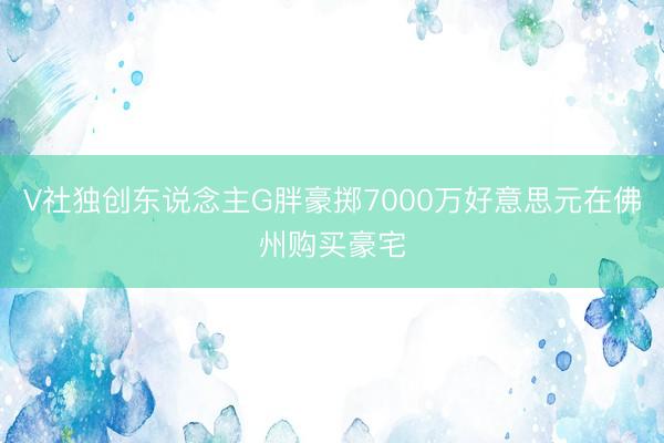 V社独创东说念主G胖豪掷7000万好意思元在佛州购买豪宅