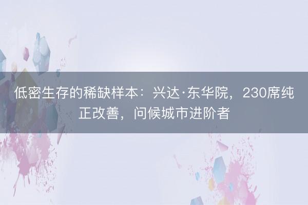 低密生存的稀缺样本:兴达·东华院,230席纯正改善,问候城市进阶者
