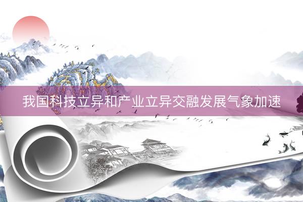 我国科技立异和产业立异交融发展气象加速
