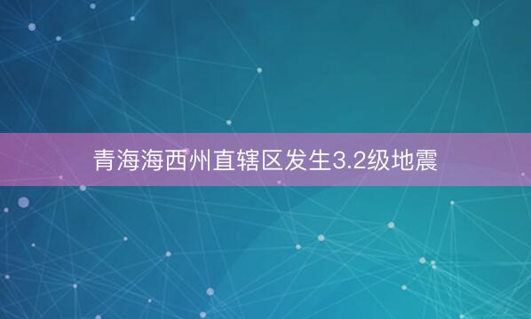 青海海西州直辖区发生3.2级地震