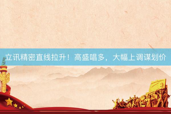 立讯精密直线拉升！高盛唱多，大幅上调谋划价
