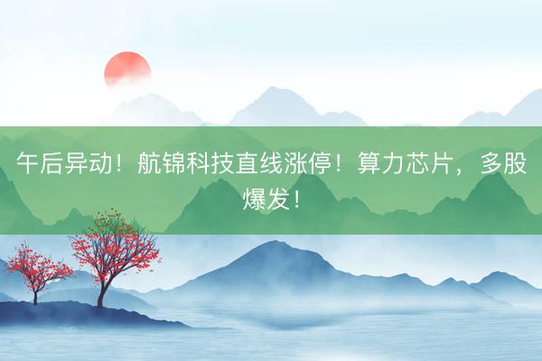 午后异动！航锦科技直线涨停！算力芯片，多股爆发！
