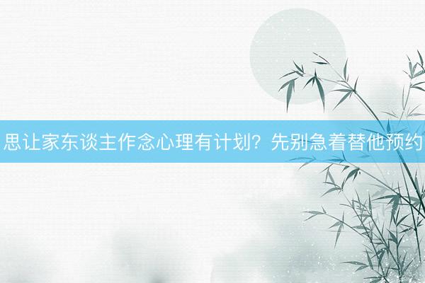 思让家东谈主作念心理有计划？先别急着替他预约