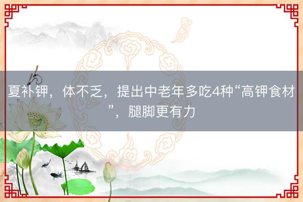 夏补钾，体不乏，提出中老年多吃4种“高钾食材”，腿脚更有力